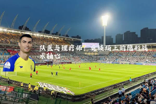 队医与理疗师：竞技场上的隐形战术轴心