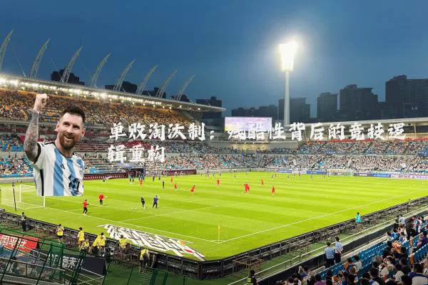 单败淘汰制：残酷性背后的竞技逻辑重构