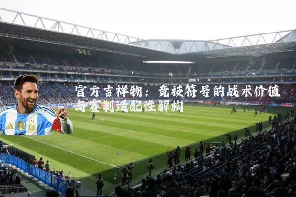 官方吉祥物：竞技符号的战术价值与赛制适配性解构