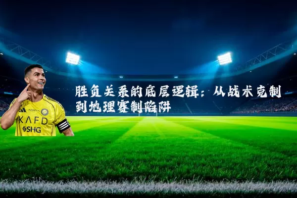 胜负关系的底层逻辑:从战术克制到地理赛制陷阱