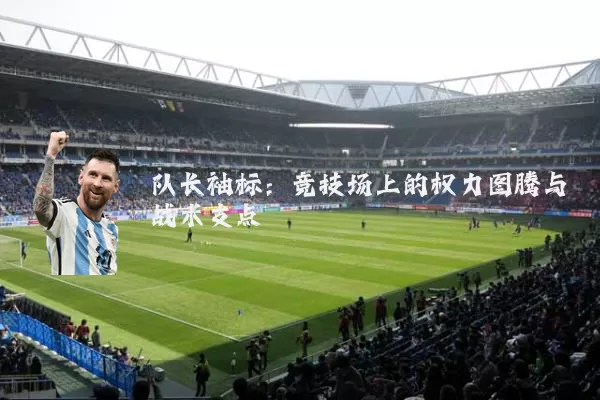 队长袖标:竞技场上的权力图腾与战术支点